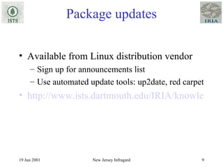 Package updates Available from Linux distribution vendor Sign up for announcements list Use automated update tools: up2date, red carpet http://www.ists.dartmouth.edu/IRIA/knowledge_base/linuxinfo/essential_host_security.htm 