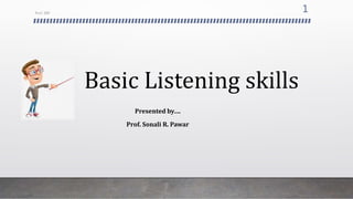 Basic Listening skills
Presented by….
Prof. Sonali R. Pawar
Prof. SRP
1
 