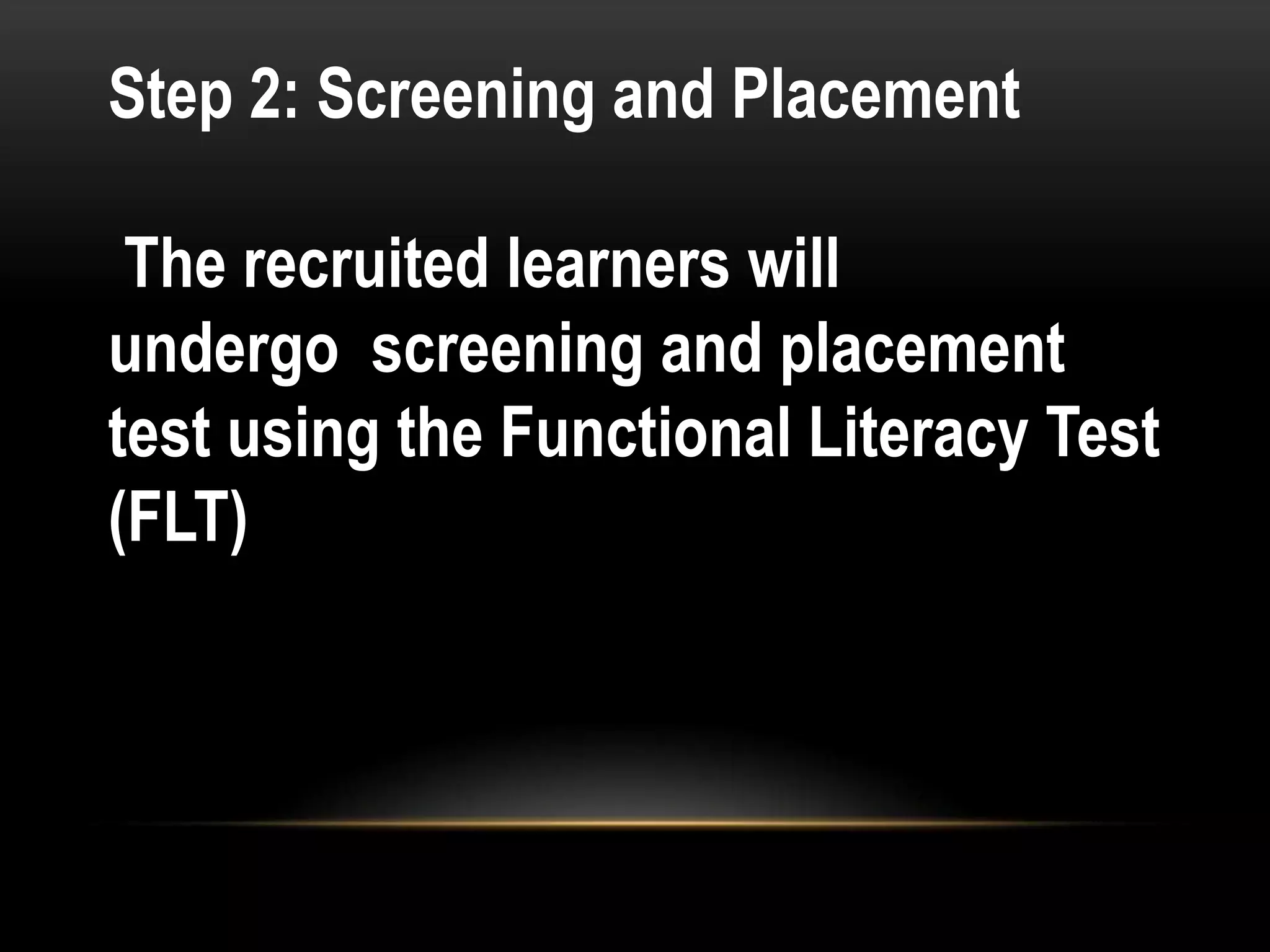 Step 2: Screening and Placement
The recruited learners will
undergo screening and placement
test using the Functional Literacy Test
(FLT)
 