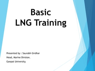 Basic
LNG Training
Presented by : Saurabh Girdhar
Head, Marine Division.
Ganpat University.
 