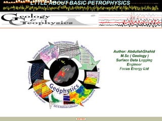 ENTER
LITTLE ABOUT BASIC PETROPHYSICS
Author: AbdullahShahid
M.Sc ( Geology )
Surface Data Logging
Engineer
Focus Energy Ltd
LTTLE ABOUT BASIC PETROPHYSICS
 