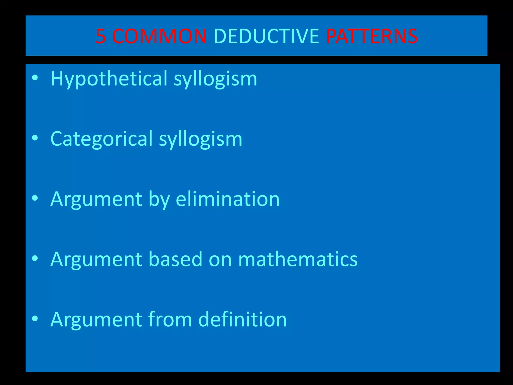 5 COMMON DEDUCTIVE PATTERNS
• Hypothetical syllogism
• Categorical syllogism
• Argument by elimination
• Argument based on mathematics
• Argument from definition
 