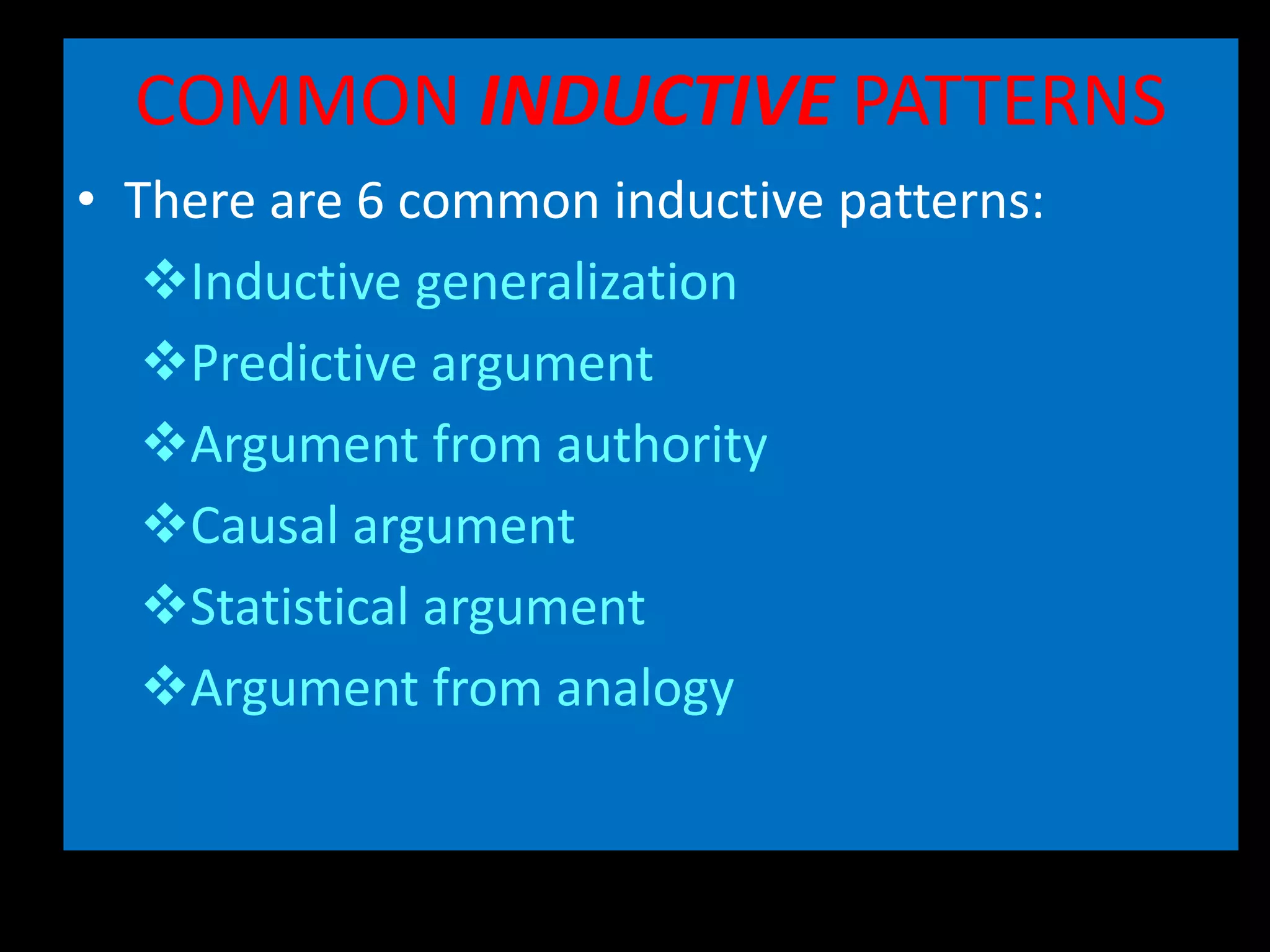 COMMON INDUCTIVE PATTERNS
• There are 6 common inductive patterns:
Inductive generalization
Predictive argument
Argument from authority
Causal argument
Statistical argument
Argument from analogy
 