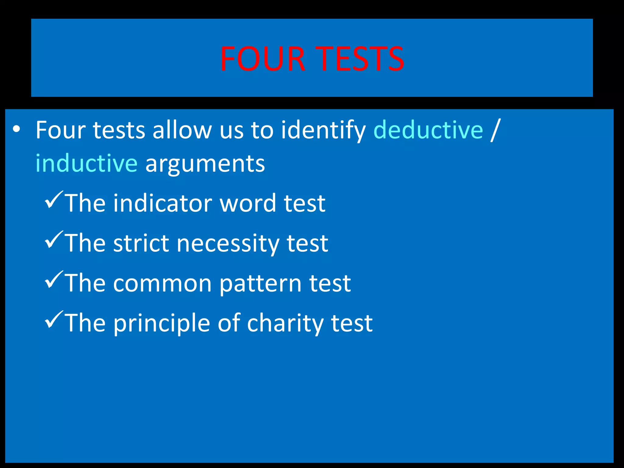 FOUR TESTS
• Four tests allow us to identify deductive /
inductive arguments
The indicator word test
The strict necessity test
The common pattern test
The principle of charity test
 