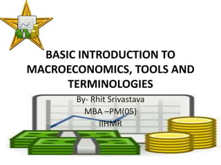 BASIC INTRODUCTION TO
MACROECONOMICS, TOOLS AND
TERMINOLOGIES
By- Rhit Srivastava
MBA –PM(05)
IIHMR
 