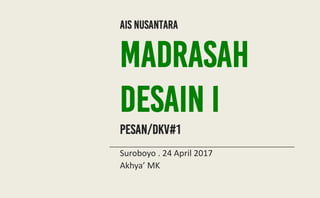 ais nusantara
Madrasah
desain I
pesan/dkv#1
Suroboyo . 24 April 2017
Akhya’ MK
 
