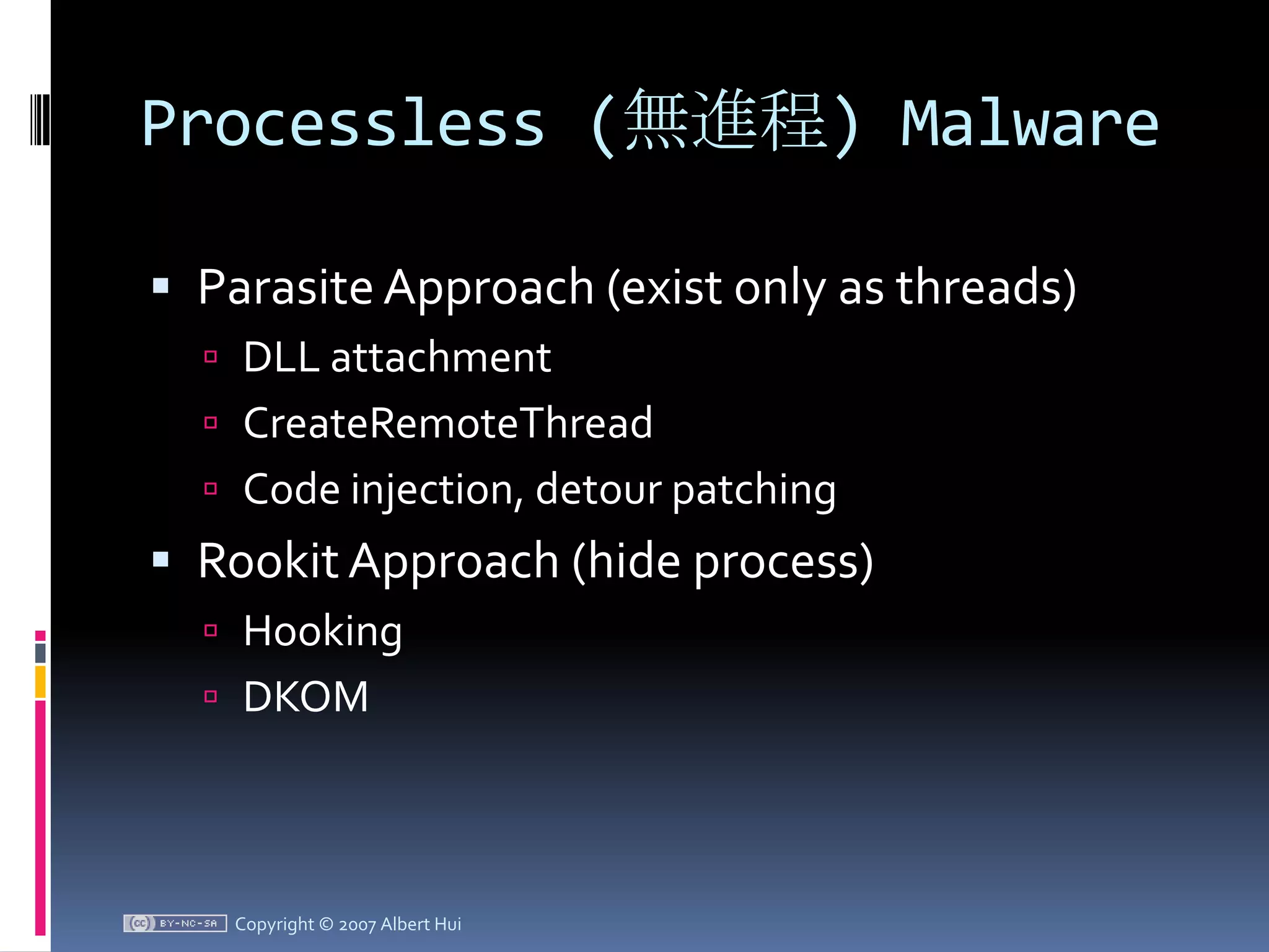 Processless (無進程) MalwareParasite Approach (exist only as threads)DLL attachmentCreateRemoteThreadCode injection, detour patchingRookit Approach (hide process)HookingDKOMCopyright © 2007 Albert Hui
