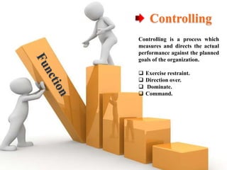 Controlling
Controlling is a process which
measures and directs the actual
performance against the planned
goals of the organization.
 Exercise restraint.
 Direction over.
 Dominate.
 Command.
 