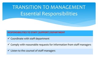 TRANSITION TO MANAGEMENT
Essential Responsibilities
RESPONSIBILITIES TO STAFF (SUPPORT) DEPARTMENT
 Coordinate with staff department
 Comply with reasonable requests for information from staff managers
 Listen to the counsel of staff managers
 