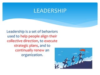Leadership is a set of behaviors
used to help people align their
collective direction, to execute
strategic plans, and to
continually renew an
organization.
LEADERSHIP
 