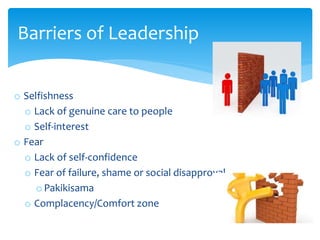 o Selfishness
o Lack of genuine care to people
o Self-interest
o Fear
o Lack of self-confidence
o Fear of failure, shame or social disapproval
o Pakikisama
o Complacency/Comfort zone
Barriers of Leadership
 