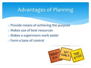 o Provide means of achieving the purpose
o Makes use of best resources
o Makes a supervisors work easier
o Form a base of control
Advantages of Planning
 