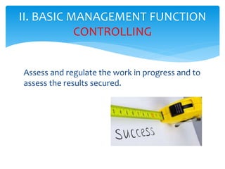 Assess and regulate the work in progress and to
assess the results secured.
II. BASIC MANAGEMENT FUNCTION
CONTROLLING
 