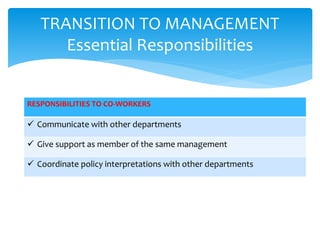 TRANSITION TO MANAGEMENT
Essential Responsibilities
RESPONSIBILITIES TO CO-WORKERS
 Communicate with other departments
 Give support as member of the same management
 Coordinate policy interpretations with other departments
 