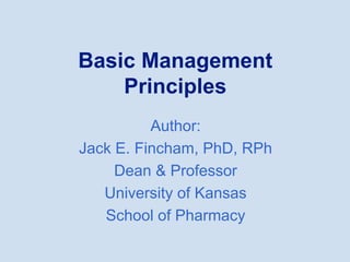 Basic Management
Principles
Author:
Jack E. Fincham, PhD, RPh
Dean & Professor
University of Kansas
School of Pharmacy
 