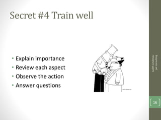 Secret #4 Train well
• Explain importance
• Review each aspect
• Observe the action
• Answer questions
JudithLindenau
jwlconsulting
16
 