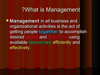 What is ManagementWhat is Management??
ManagementManagement in all business andin all business and
organizational activities is the act oforganizational activities is the act of
getting peoplegetting people togethertogether to accomplishto accomplish
desireddesired goalsgoals andand objectivesobjectives usingusing
availableavailable resourcesresources efficientlyefficiently andand
effectivelyeffectively..
 