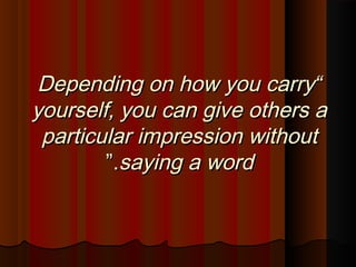 ““Depending on how you carryDepending on how you carry
yourself, you can give others ayourself, you can give others a
particular impression withoutparticular impression without
saying a wordsaying a word..””
 