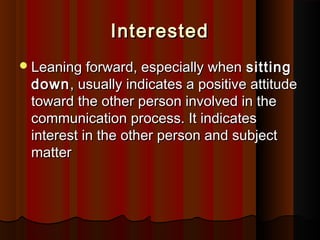 InterestedInterested
Leaning forward, especially whenLeaning forward, especially when sittingsitting
downdown, usually indicates a positive attitude, usually indicates a positive attitude
toward the other person involved in thetoward the other person involved in the
communication process. It indicatescommunication process. It indicates
interest in the other person and subjectinterest in the other person and subject
mattermatter
 