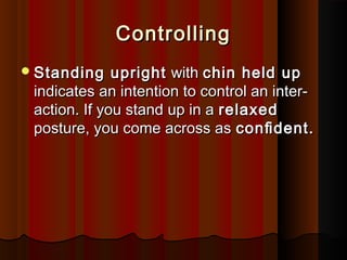 ControllingControlling
Standing uprightStanding upright withwith chin held upchin held up
indicates an intention to control an inter-indicates an intention to control an inter-
action. If you stand up in aaction. If you stand up in a relaxedrelaxed
posture, you come across asposture, you come across as conﬁdent.conﬁdent.
 