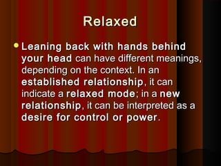 RelaxedRelaxed
Leaning back with hands behindLeaning back with hands behind
your headyour head can have different meanings,can have different meanings,
depending on the context. In andepending on the context. In an
established relationshipestablished relationship , it can, it can
indicate aindicate a relaxed moderelaxed mode; in a; in a newnew
relationshiprelationship, it can be interpreted as a, it can be interpreted as a
desire for control or powerdesire for control or power ..
 