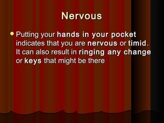 NervousNervous
Putting yourPutting your hands in your pockethands in your pocket
indicates that you areindicates that you are nervousnervous oror timidtimid..
It can also result inIt can also result in ringing any changeringing any change
oror keyskeys that might be therethat might be there
 