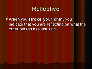 ReﬂectiveReﬂective
When youWhen you stroke your chinstroke your chin , you, you
indicate that you are reﬂecting on what theindicate that you are reﬂecting on what the
other person has just said.other person has just said.
 