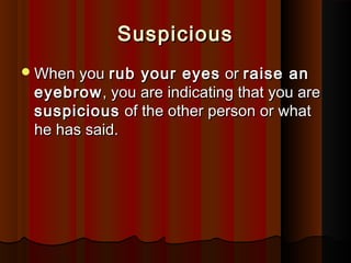 SuspiciousSuspicious
When youWhen you rub your eyesrub your eyes oror raise anraise an
eyebroweyebrow, you are indicating that you are, you are indicating that you are
suspicioussuspicious of the other person or whatof the other person or what
he has said.he has said.
 
