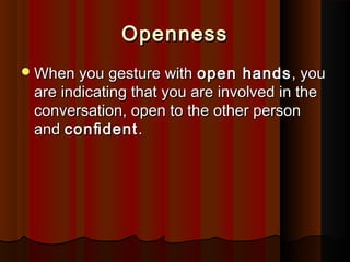 OpennessOpenness
When you gesture withWhen you gesture with open handsopen hands, you, you
are indicating that you are involved in theare indicating that you are involved in the
conversation, open to the other personconversation, open to the other person
andand conﬁdentconﬁdent..
 