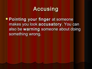 AccusingAccusing
Pointing your ﬁngerPointing your ﬁnger at someoneat someone
makes you lookmakes you look accusatoryaccusatory. You can. You can
also bealso be warningwarning someone about doingsomeone about doing
something wrong.something wrong.
 