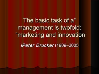 ““The basic task of aThe basic task of a
management is twofold:management is twofold:
marketing and innovationmarketing and innovation””
Peter DruckerPeter Drucker (1909(1909––20052005((
 