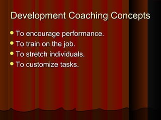 Development Coaching ConceptsDevelopment Coaching Concepts
To encourage performance.To encourage performance.
To train on the job.To train on the job.
To stretch individuals.To stretch individuals.
To customize tasks.To customize tasks.
 
