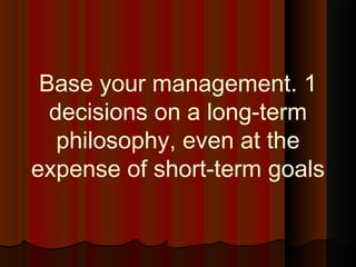 1.Base your management
decisions on a long-term
philosophy, even at the
expense of short-term goals
 