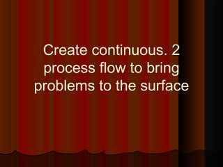 22..Create continuous
process flow to bring
problems to the surface
 
