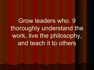 99..Grow leaders who
thoroughly understand the
work, live the philosophy,
and teach it to others
 