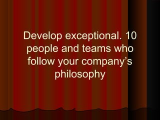 1010..Develop exceptional
people and teams who
follow your company’s
philosophy
 
