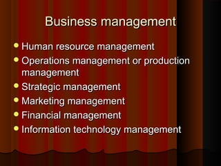 Business managementBusiness management
Human resource managementHuman resource management
Operations management or productionOperations management or production
managementmanagement
Strategic managementStrategic management
Marketing managementMarketing management
Financial managementFinancial management
Information technology managementInformation technology management
 