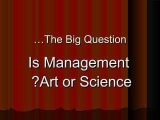 The Big QuestionThe Big Question……
Is ManagementIs Management
Art or ScienceArt or Science??
 