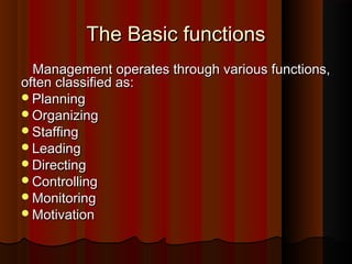 The Basic functionsThe Basic functions
Management operates through various functions,Management operates through various functions,
often classified as:often classified as:
PlanningPlanning
OrganizingOrganizing
StaffingStaffing
LeadingLeading
DirectingDirecting
ControllingControlling
MonitoringMonitoring
MotivationMotivation
 