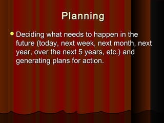 PlanningPlanning
Deciding what needs to happen in theDeciding what needs to happen in the
future (today, next week, next month, nextfuture (today, next week, next month, next
year, over the next 5 years, etc.) andyear, over the next 5 years, etc.) and
generating plans for action.generating plans for action.
 