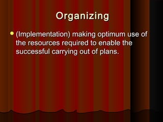 OrganizingOrganizing
(Implementation) making optimum use of(Implementation) making optimum use of
the resources required to enable thethe resources required to enable the
successful carrying out of plans.successful carrying out of plans.
 