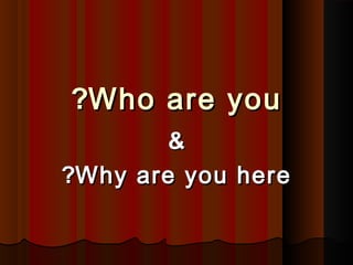 Who are youWho are you??
&&
Why are you hereWhy are you here??
 