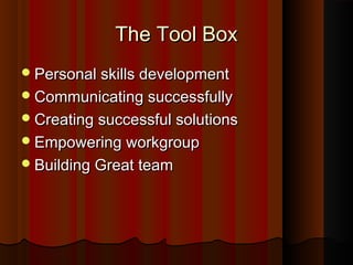 The Tool BoxThe Tool Box
Personal skills developmentPersonal skills development
Communicating successfullyCommunicating successfully
Creating successful solutionsCreating successful solutions
Empowering workgroupEmpowering workgroup
Building Great teamBuilding Great team
 