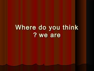 Where do you thinkWhere do you think
we arewe are??
 