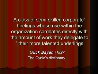 ““A class of semi-skilled corporateA class of semi-skilled corporate
hirelings whose rise within thehirelings whose rise within the
organization correlates directly withorganization correlates directly with
the amount of work they delegate tothe amount of work they delegate to
their more talented underlingstheir more talented underlings..””
Rick BayanRick Bayan (1997(1997((
The CynicThe Cynic’’s dictionarys dictionary
 