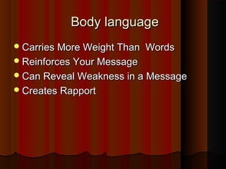 Body languageBody language
Carries More Weight Than WordsCarries More Weight Than Words
Reinforces Your MessageReinforces Your Message
Can Reveal Weakness in a MessageCan Reveal Weakness in a Message
Creates RapportCreates Rapport
 