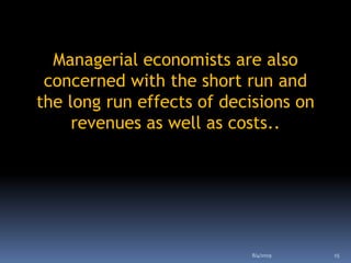 Managerial economists are also
concerned with the short run and
the long run effects of decisions on
revenues as well as costs..
8/4/2019 15
 