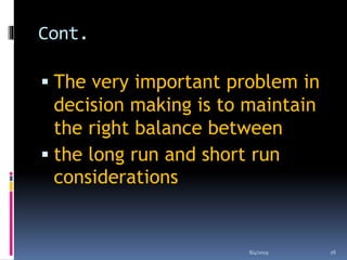 Cont.
 The very important problem in
decision making is to maintain
the right balance between
 the long run and short run
considerations
8/4/2019 16
 