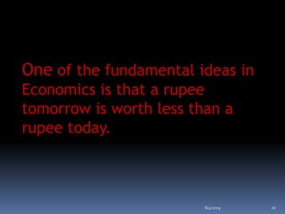 One of the fundamental ideas in
Economics is that a rupee
tomorrow is worth less than a
rupee today.
8/4/2019 22
 