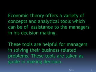 Economic theory offers a variety of
concepts and analytical tools which
can be of assistance to the managers
in his decision making.
These tools are helpful for managers
in solving their business related
problems. These tools are taken as
guide in making decision.
8/4/2019 5
 